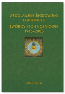 Wrocławskie Środowisko Akademickie : twórcy i ich uczniowie 1945-2005