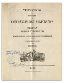 Verzeichniss der Mitglieder der Kaufmännischen Korporation zu Stettin deren Vorsteher und der Mitglieder der Rechnungs-Abnahme-Commission sowie der Handels-Mäkler und Schaffner. 1866