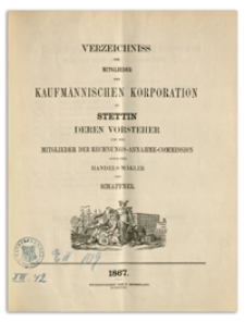 Verzeichniss der Mitglieder der Kaufmännischen Korporation zu Stettin deren Vorsteher und der Mitglieder der Rechnungs-Abnahme-Commission sowie der Handels-Mäkler und Schaffner. 1867