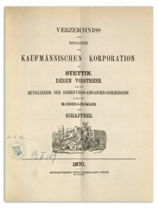Verzeichniss der Mitglieder der Kaufmännischen Korporation zu Stettin deren Vorsteher und der Mitglieder der Rechnungs-Abnahme-Commission sowie der Handels-Mäkler und Schaffner. 1870