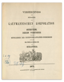 Verzeichniss der Mitglieder der Kaufmännischen Korporation zu Stettin deren Vorsteher und der Mitglieder der Rechnungs-Abnahme-Commission sowie der Handels-Mäkler und Schaffner. 1871