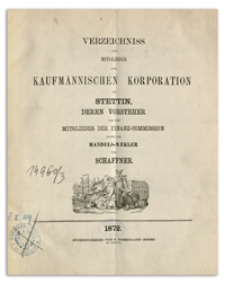 Verzeichniss der Mitglieder der Kaufmännischen Korporation zu Stettin deren Vorsteher und der Mitglieder der Rechnungs-Abnahme-Commission sowie der Handels-Mäkler und Schaffner. 1872